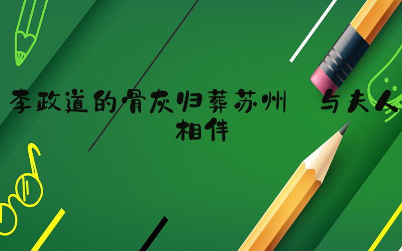 李政道的骨灰归葬苏州 与夫人相伴